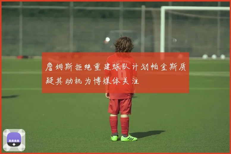 詹姆斯拒绝重建球队计划帕金斯质疑其动机为博媒体关注