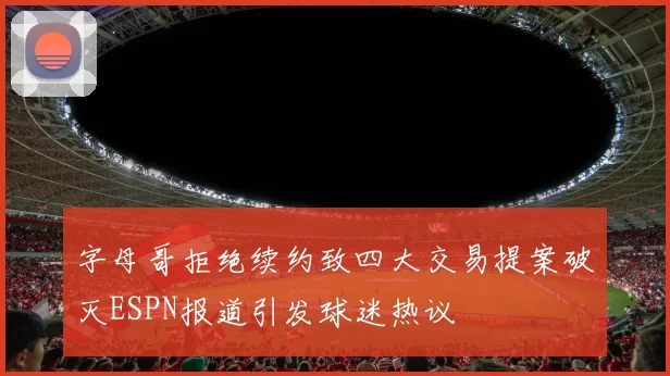 字母哥拒绝续约致四大交易提案破灭ESPN报道引发球迷热议