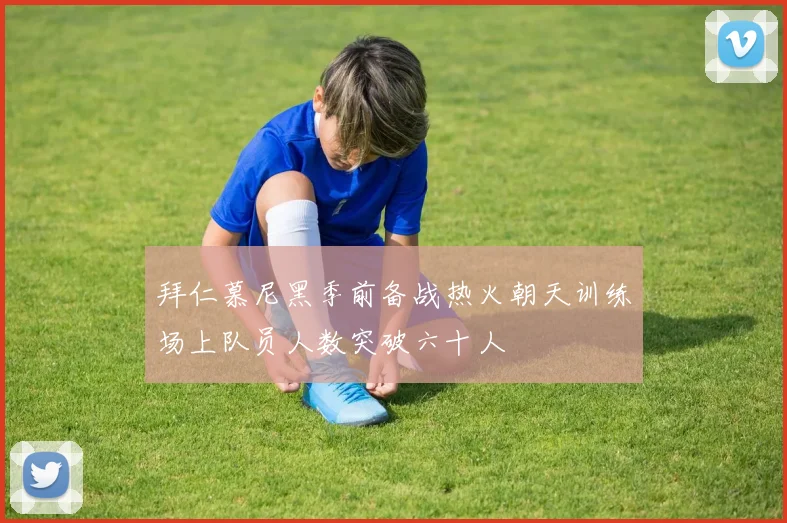 拜仁慕尼黑季前备战热火朝天训练场上队员人数突破六十人