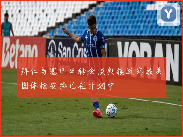 拜仁与塞巴里转会谈判接近完成美国体检安排已在计划中