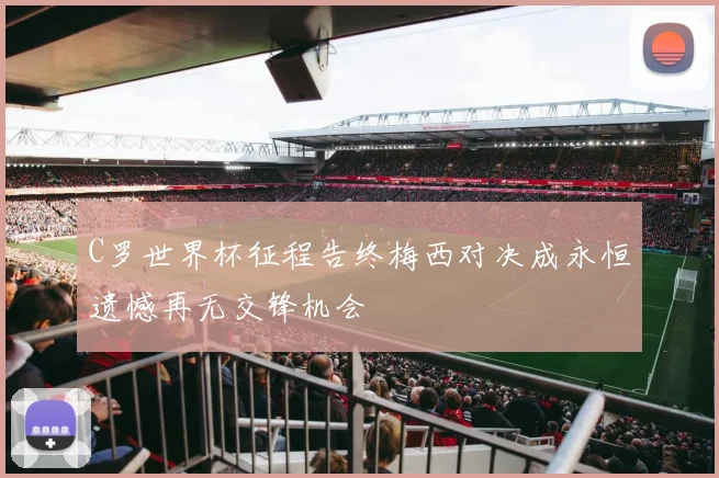C罗世界杯征程告终梅西对决成永恒遗憾再无交锋机会
