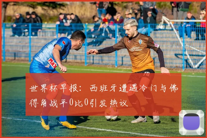 世界杯早报：西班牙遭遇冷门与佛得角战平0比0引发热议