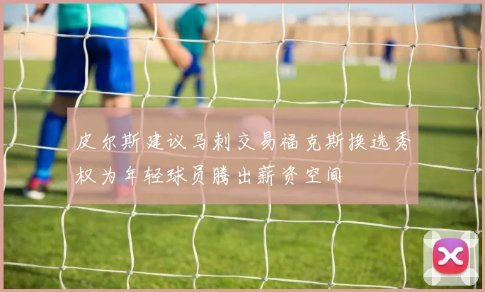 皮尔斯建议马刺交易福克斯换选秀权为年轻球员腾出薪资空间
