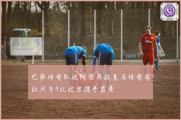 巴萨传奇队迈阿密再战皇马传奇布拉沃与A比达尔携手首秀