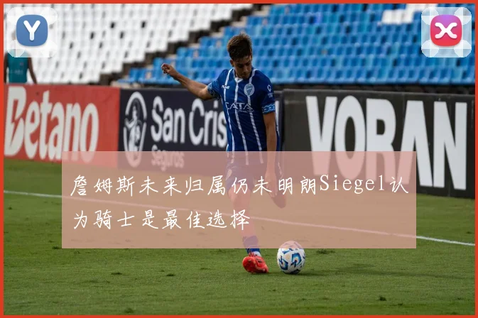 詹姆斯未来归属仍未明朗Siegel认为骑士是最佳选择