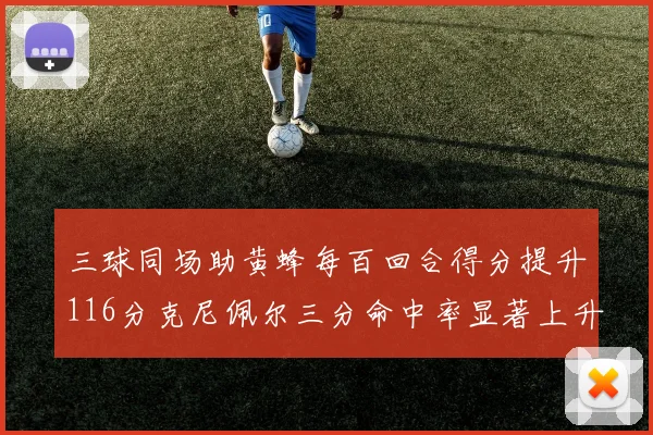 三球同场助黄蜂每百回合得分提升116分克尼佩尔三分命中率显著上升近10