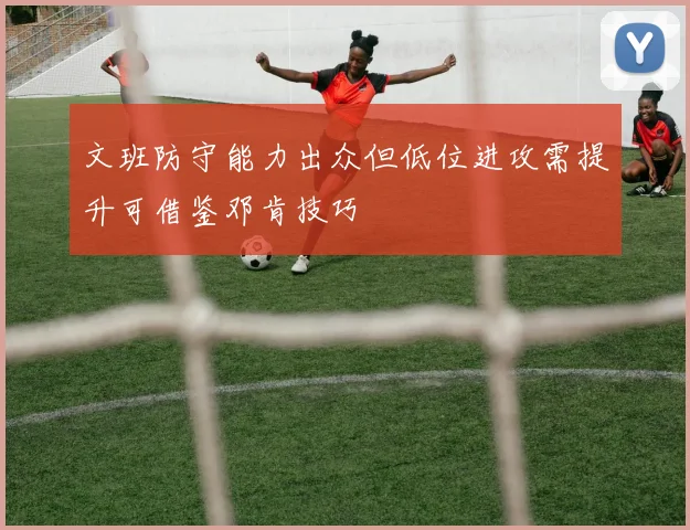 文班防守能力出众但低位进攻需提升可借鉴邓肯技巧