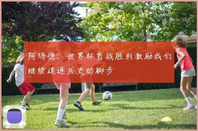 阿玛德：世界杯首战胜利激励我们继续追逐历史的脚步