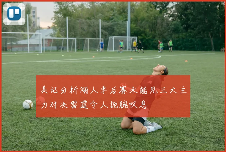 美记分析湖人季后赛未能见三大主力对决雷霆令人扼腕叹息