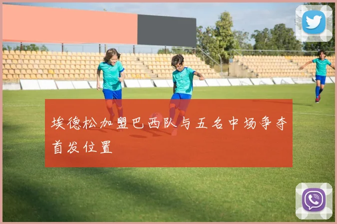 埃德松加盟巴西队与五名中场争夺首发位置