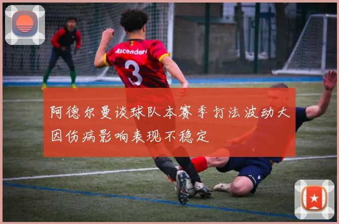 阿德尔曼谈球队本赛季打法波动大因伤病影响表现不稳定
