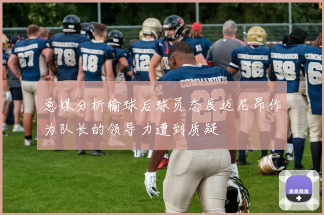 意媒分析输球后球员态度迈尼昂作为队长的领导力遭到质疑