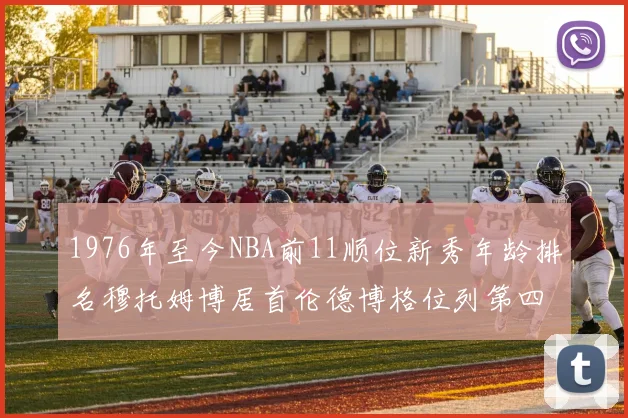 1976年至今NBA前11顺位新秀年龄排名穆托姆博居首伦德博格位列第四