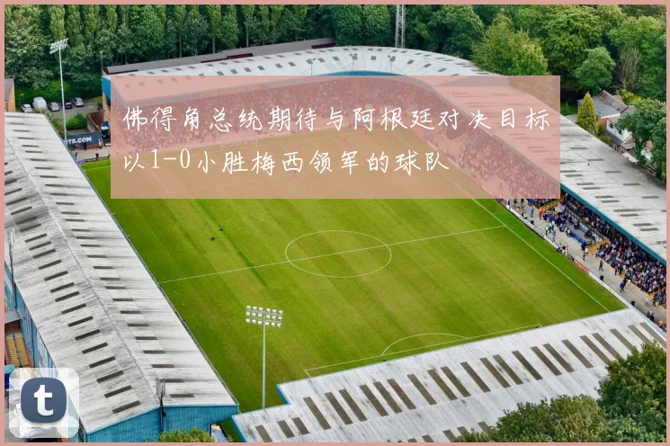 佛得角总统期待与阿根廷对决目标以1-0小胜梅西领军的球队