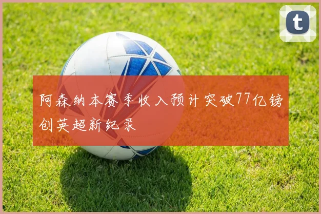 阿森纳本赛季收入预计突破77亿镑创英超新纪录