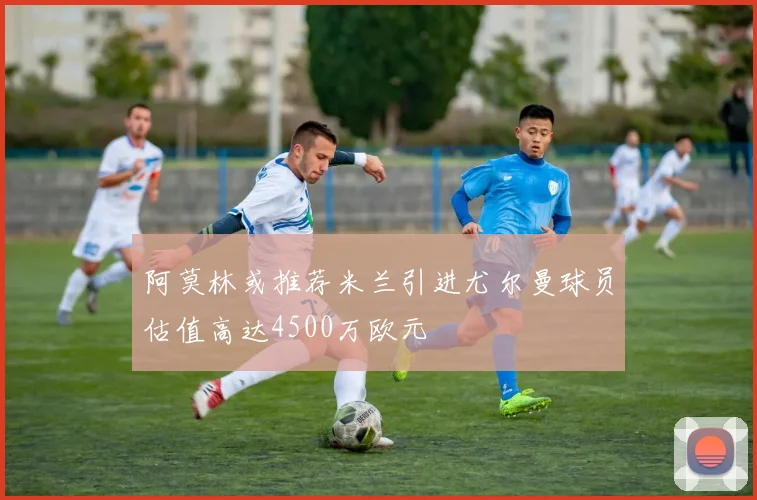 阿莫林或推荐米兰引进尤尔曼球员估值高达4500万欧元