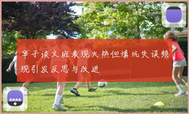 华子谈文班表现火热但填坑失误频现引发反思与改进