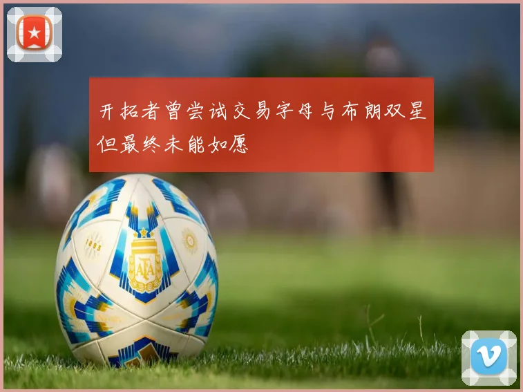 开拓者曾尝试交易字母与布朗双星但最终未能如愿