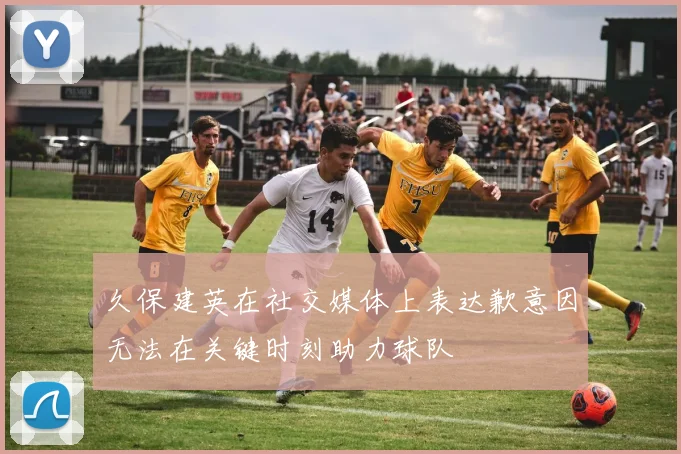 久保建英在社交媒体上表达歉意因无法在关键时刻助力球队