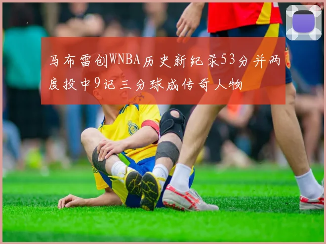 马布雷创WNBA历史新纪录53分并两度投中9记三分球成传奇人物