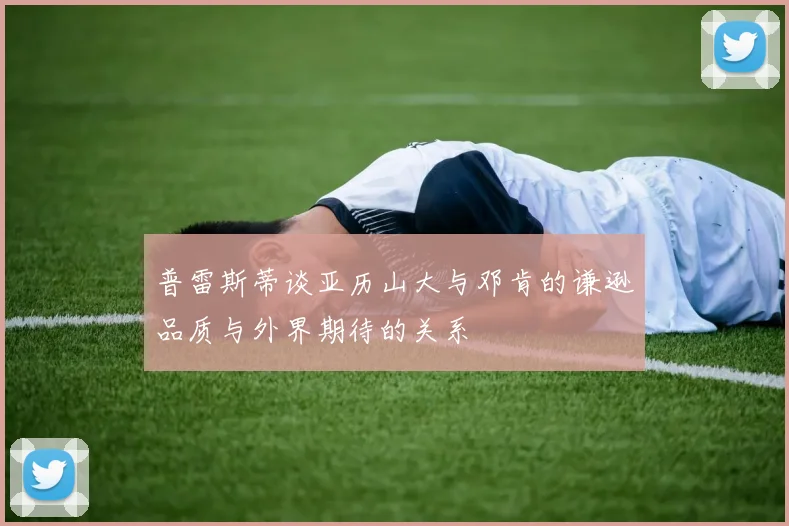 普雷斯蒂谈亚历山大与邓肯的谦逊品质与外界期待的关系