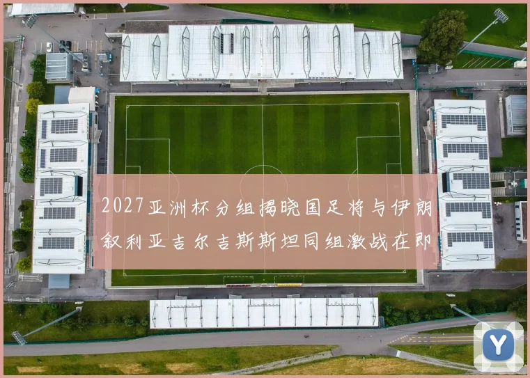 2027亚洲杯分组揭晓国足将与伊朗叙利亚吉尔吉斯斯坦同组激战在即