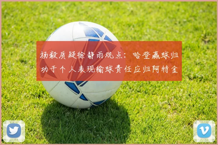 杨毅质疑徐静雨观点：哈登赢球归功于个人表现输球责任应归阿特金森教练