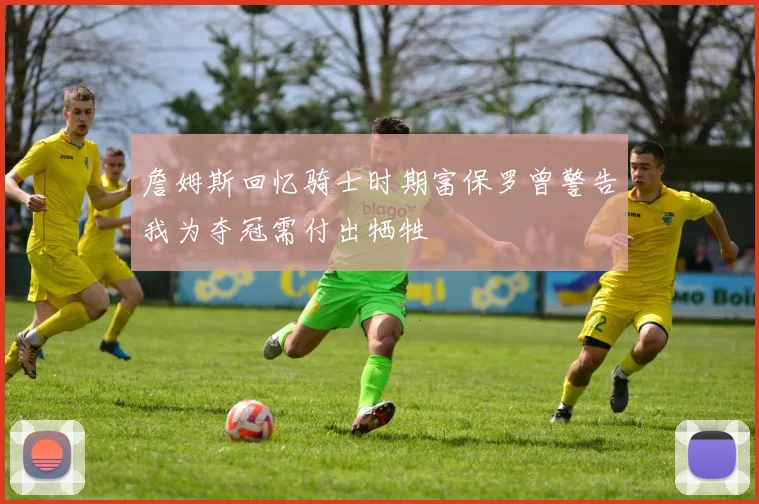 詹姆斯回忆骑士时期富保罗曾警告我为夺冠需付出牺牲