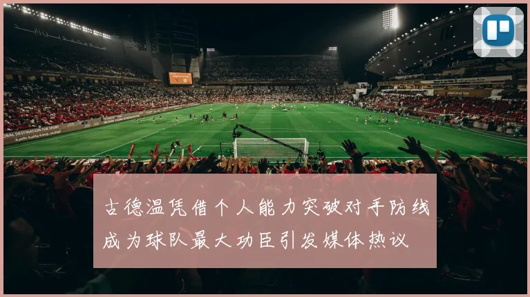 古德温凭借个人能力突破对手防线成为球队最大功臣引发媒体热议