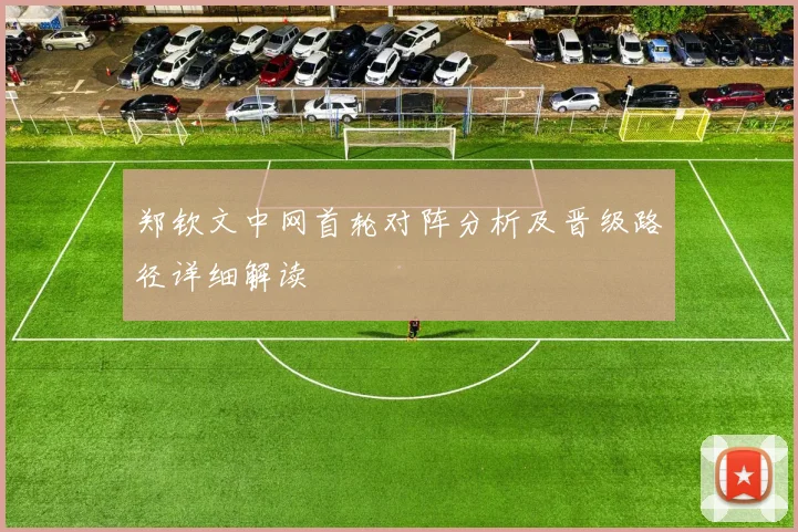 郑钦文中网首轮对阵分析及晋级路径详细解读